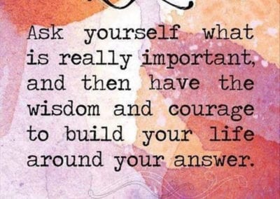 Ask yourself what is really important and then have the wisdom and courage to build your life around your answer.